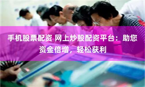 手机股票配资 网上炒股配资平台：助您资金倍增，轻松获利