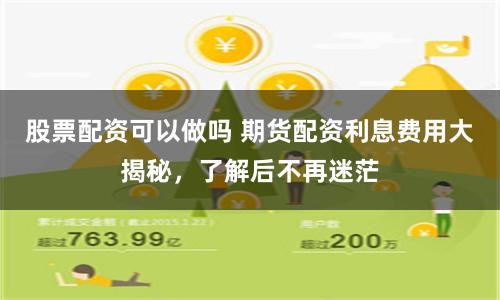股票配资可以做吗 期货配资利息费用大揭秘，了解后不再迷茫