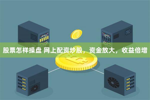 股票怎样操盘 网上配资炒股，资金放大，收益倍增