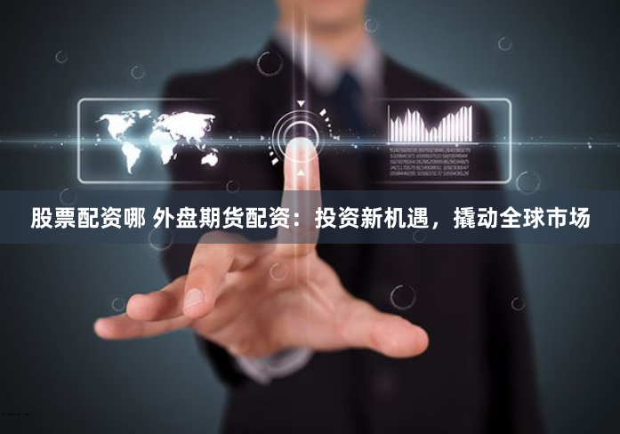 股票配资哪 外盘期货配资:投资新机遇,撬动全球市场
