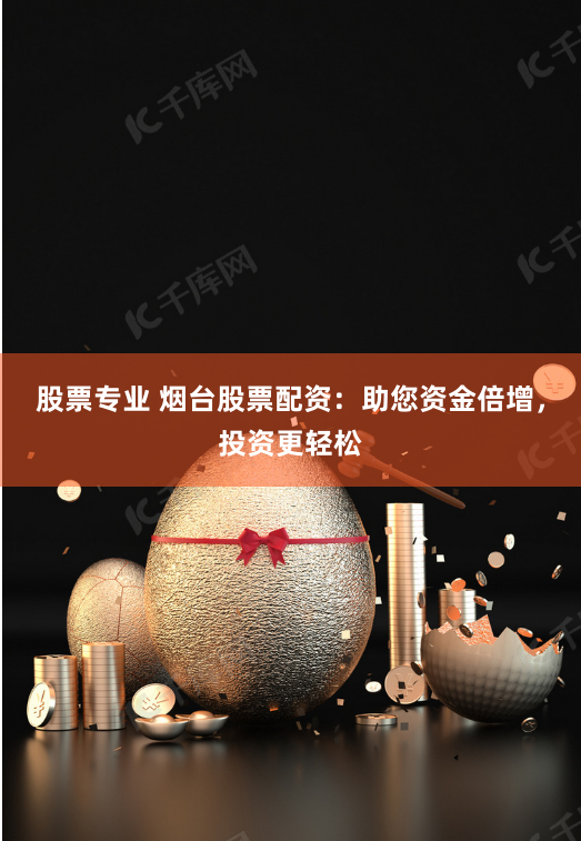 股票专业 烟台股票配资:助您资金倍增,投资更轻松
