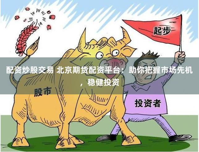 配资炒股交易 北京期货配资平台：助你把握市场先机，稳健投资
