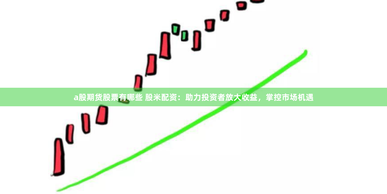 a股期货股票有哪些 股米配资:助力投资者放大收益,掌控市场机遇