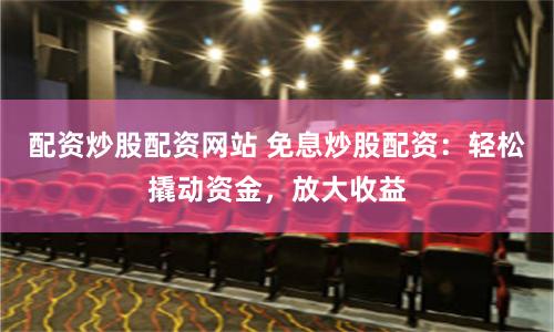 配资炒股配资网站 免息炒股配资：轻松撬动资金，放大收益