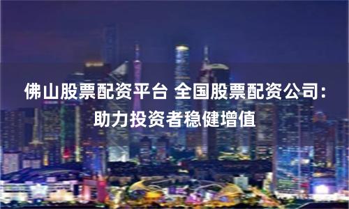 佛山股票配资平台 全国股票配资公司：助力投资者稳健增值