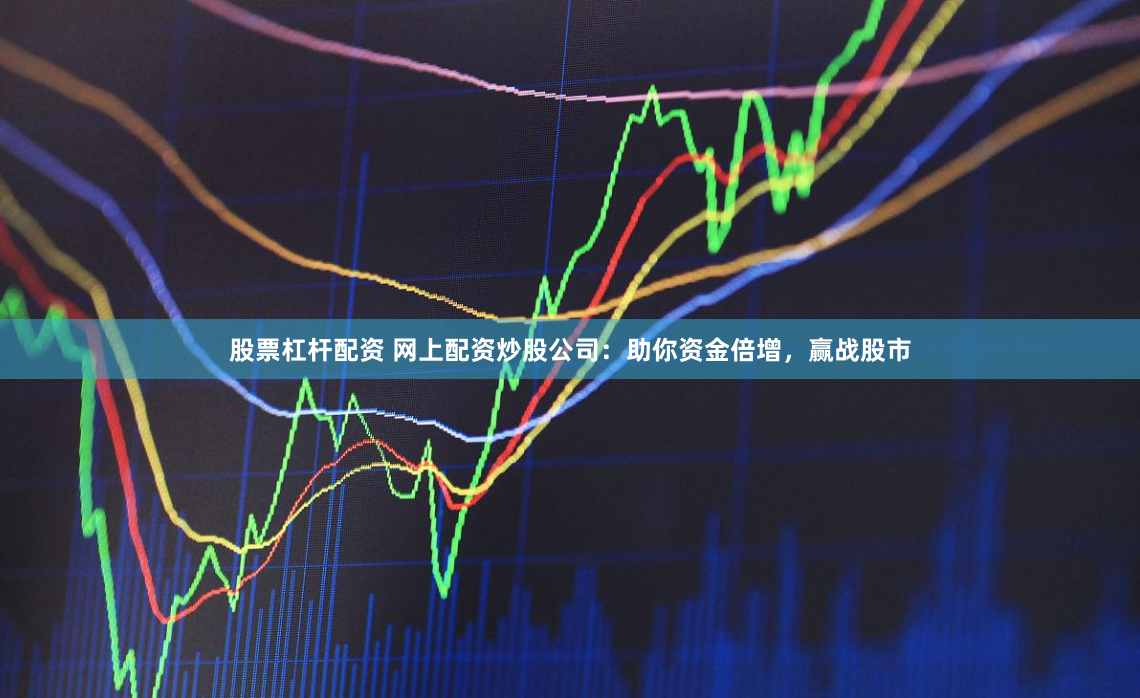 股票杠杆配资 网上配资炒股公司:助你资金倍增,赢战股市