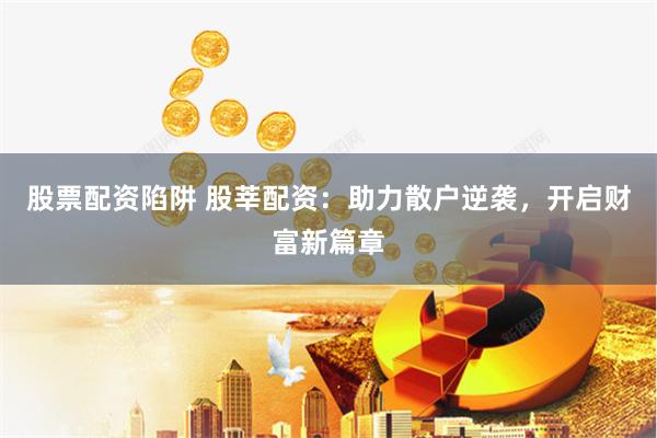股票配资陷阱 股莘配资:助力散户逆袭,开启财富新篇章