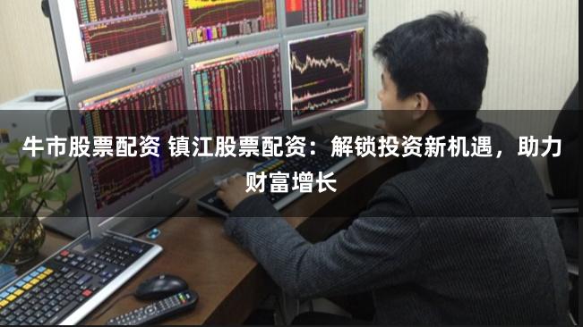 牛市股票配资 镇江股票配资:解锁投资新机遇,助力财富增长