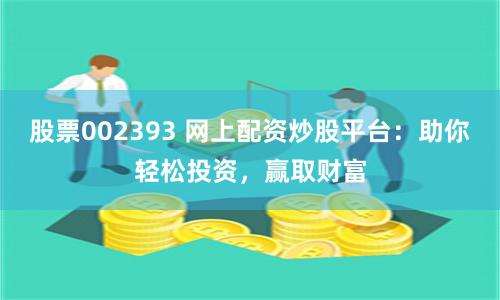 股票002393 网上配资炒股平台:助你轻松投资,赢取财富