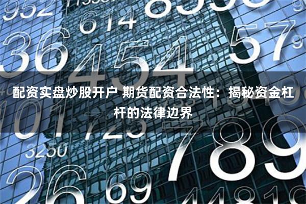 配资实盘炒股开户 期货配资合法性:揭秘资金杠杆的法律边界