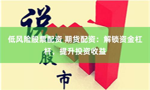 低风险股票配资 期货配资：解锁资金杠杆，提升投资收益