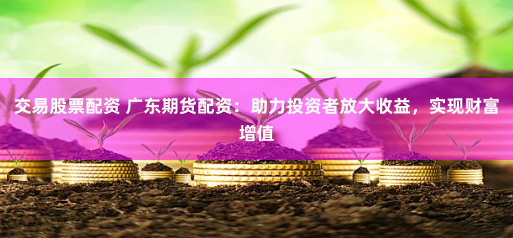交易股票配资 广东期货配资:助力投资者放大收益,实现财富增值