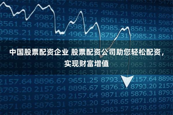 中国股票配资企业 股票配资公司助您轻松配资,实现财富增值