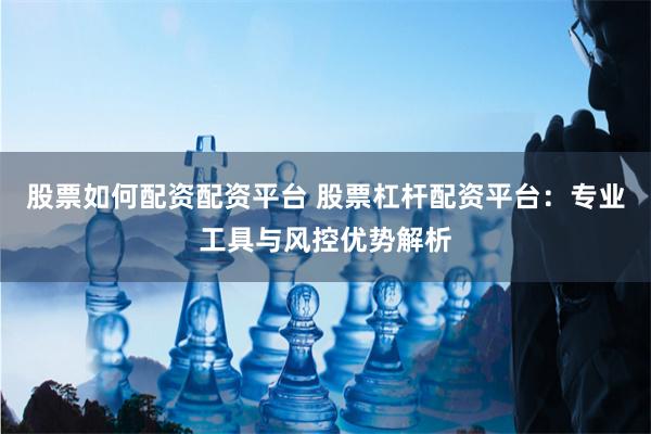 股票如何配资配资平台 股票杠杆配资平台:专业工具与风控优势解析
