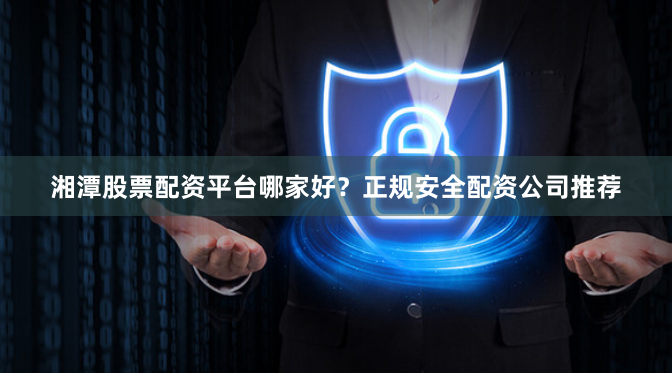 湘潭股票配资平台哪家好?正规安全配资公司推荐