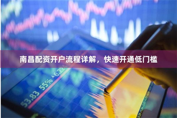 南昌配资开户流程详解，快速开通低门槛