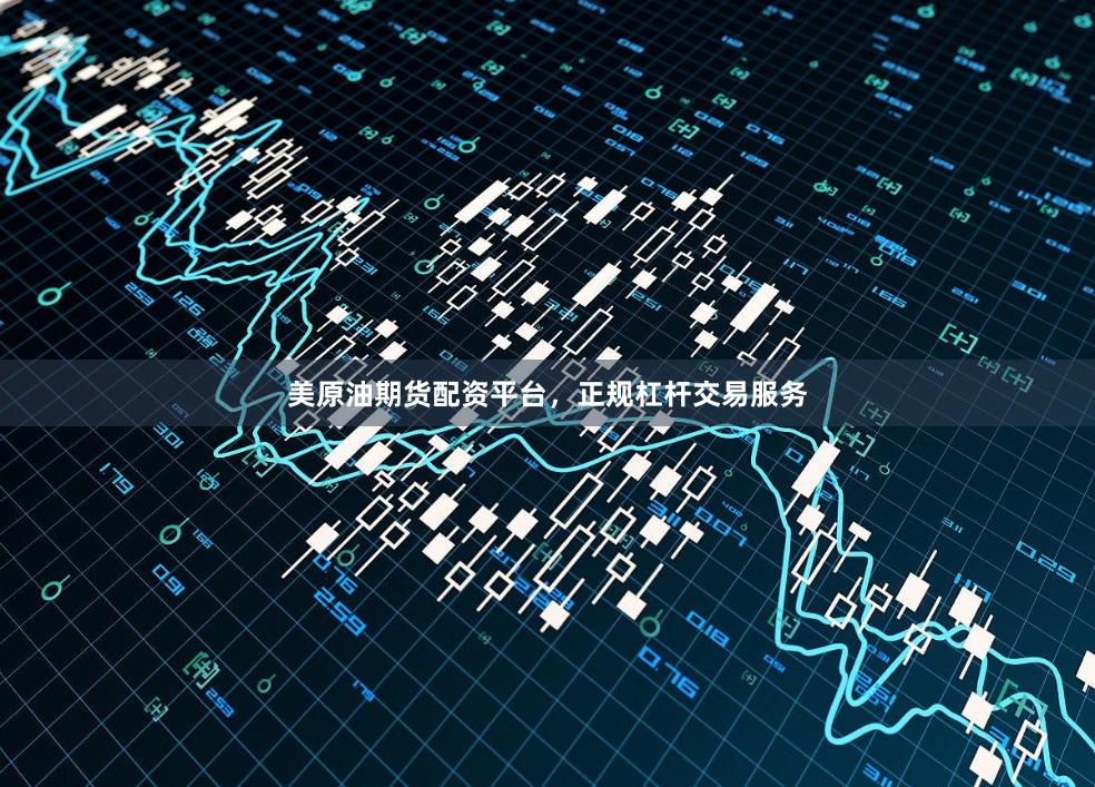 美原油期货配资平台，正规杠杆交易服务