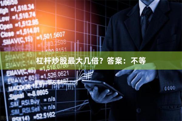 杠杆炒股最大几倍？答案：不等