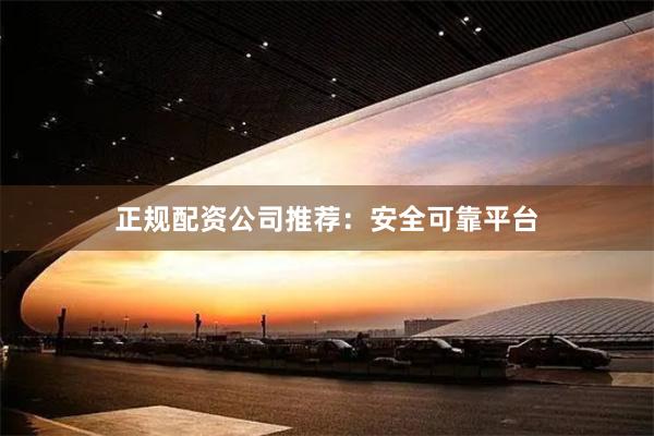 正规配资公司推荐：安全可靠平台