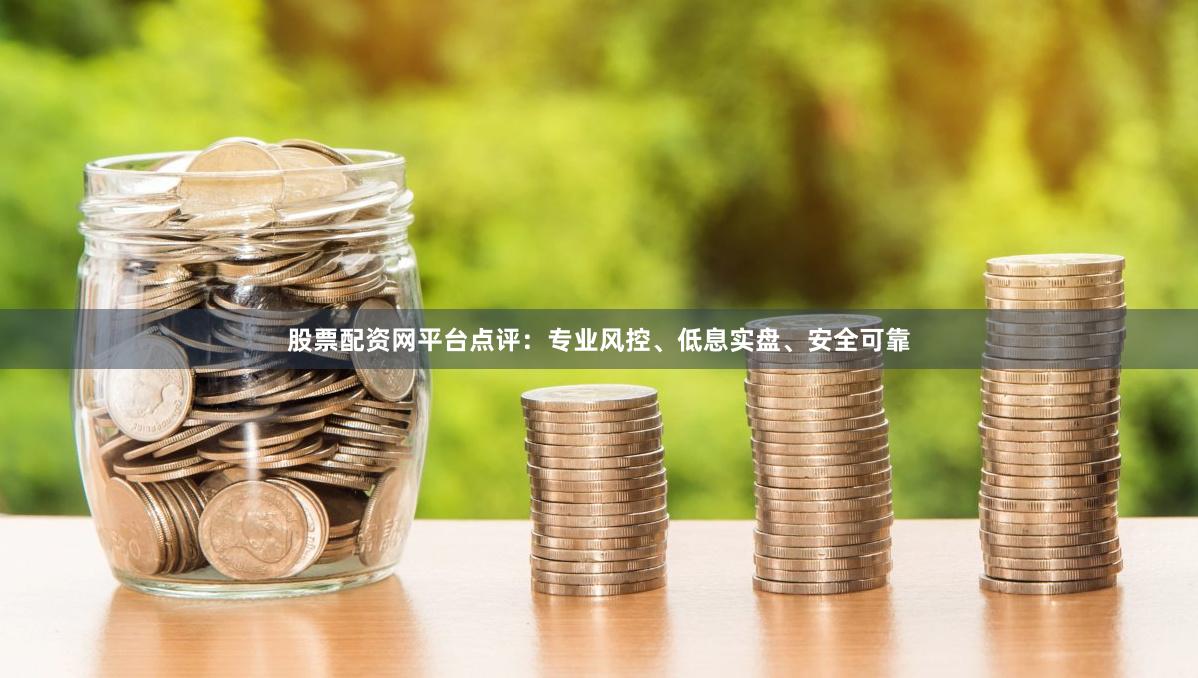 股票配资网平台点评:专业风控、低息实盘、安全可靠