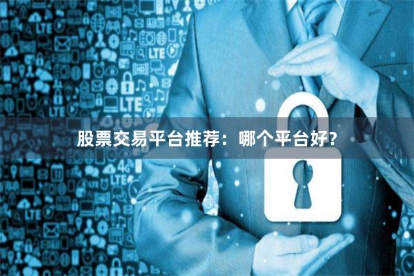 股票交易平台推荐:哪个平台好?