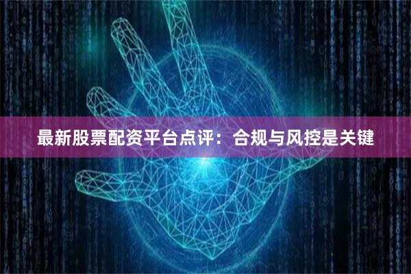 最新股票配资平台点评：合规与风控是关键