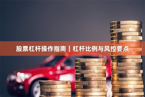 股票杠杆操作指南|杠杆比例与风控要点