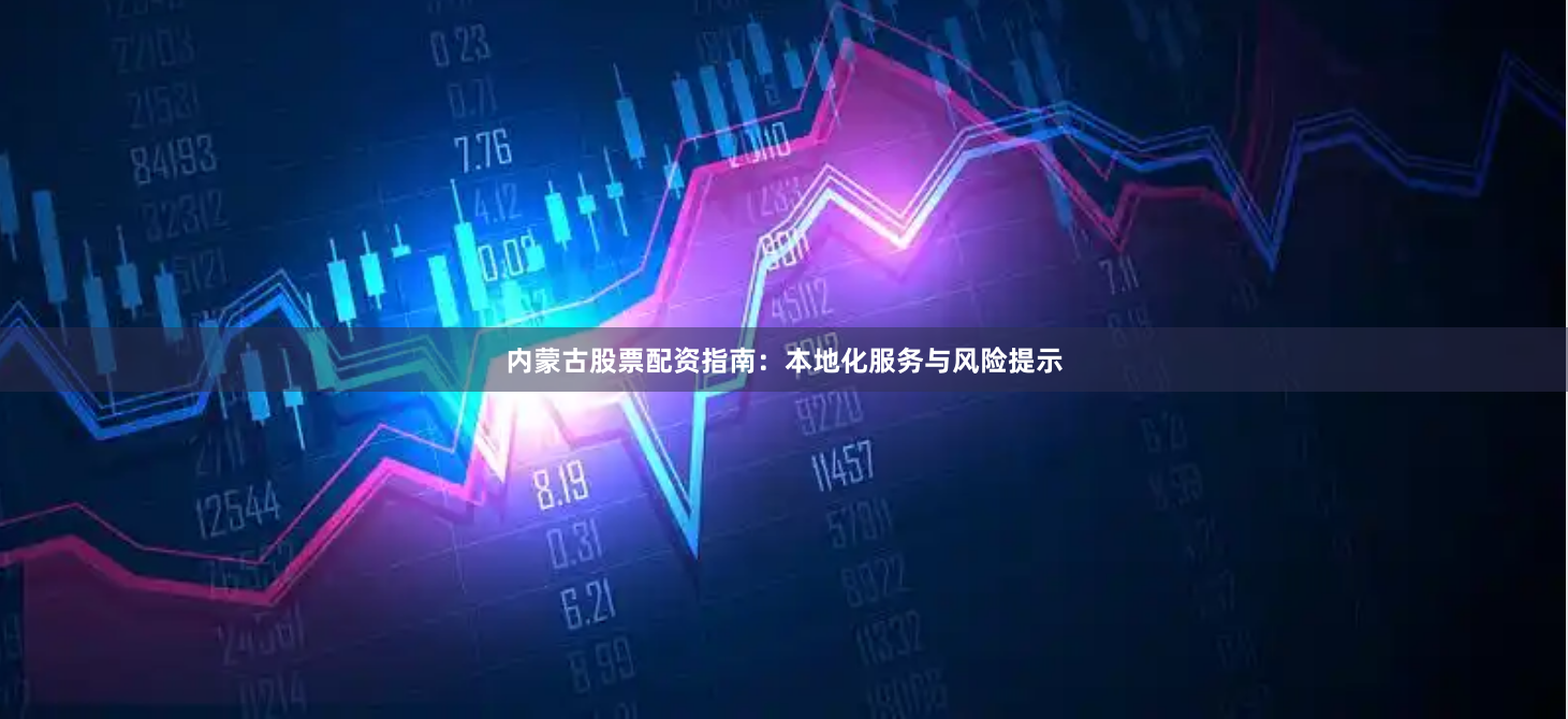 内蒙古股票配资指南：本地化服务与风险提示
