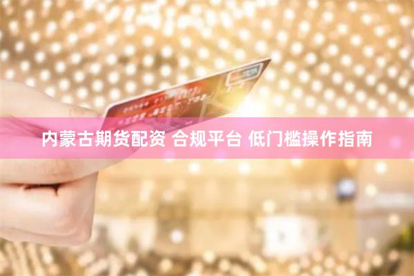 内蒙古期货配资 合规平台 低门槛操作指南