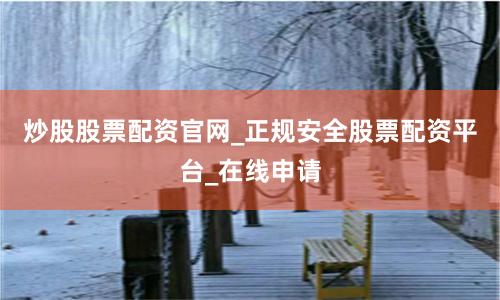 炒股股票配资官网_正规安全股票配资平台_在线申请