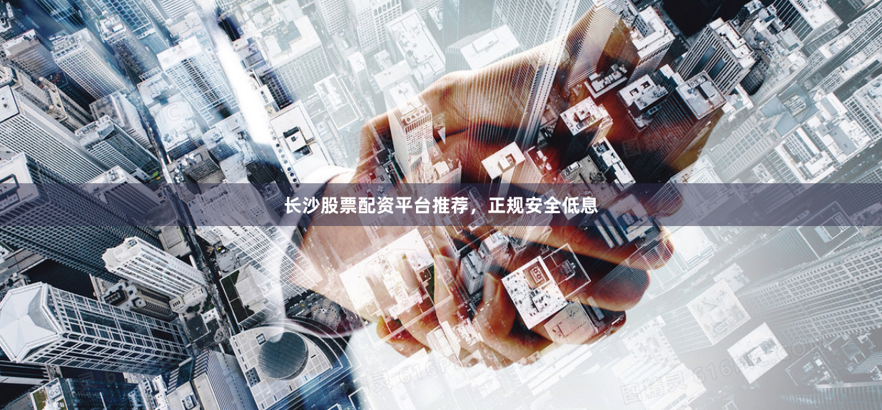 长沙股票配资平台推荐，正规安全低息