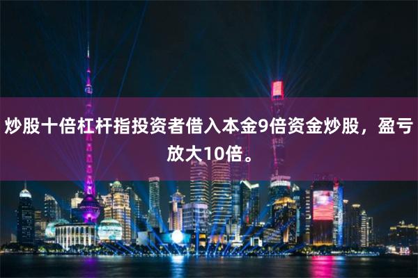 炒股十倍杠杆指投资者借入本金9倍资金炒股，盈亏放大10倍。