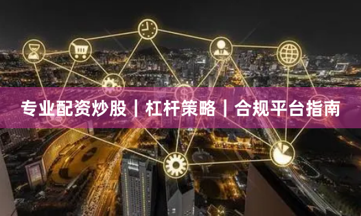 专业配资炒股｜杠杆策略｜合规平台指南