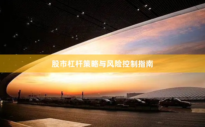 股市杠杆策略与风险控制指南
