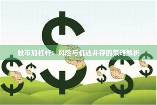 股市加杠杆：风险与机遇并存的策略解析