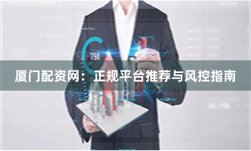 厦门配资网：正规平台推荐与风控指南
