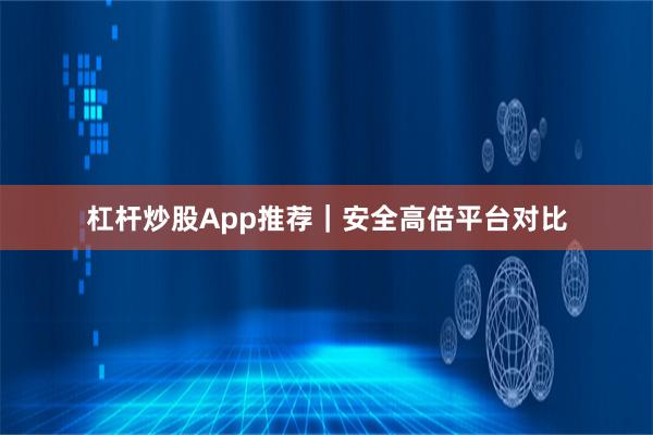 杠杆炒股App推荐|安全高倍平台对比