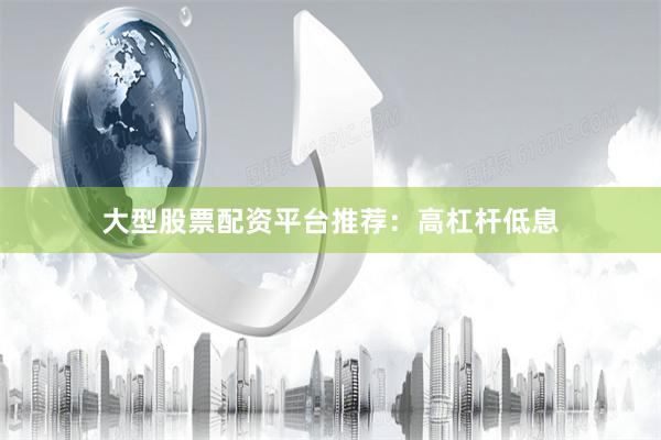 大型股票配资平台推荐：高杠杆低息