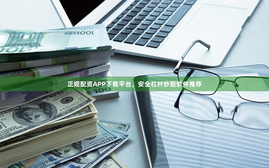 正规配资APP下载平台，安全杠杆炒股软件推荐