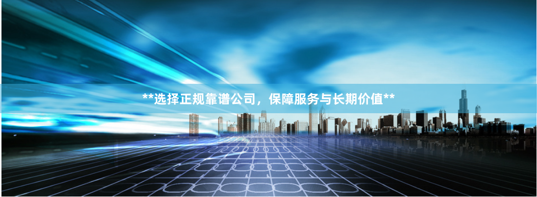**选择正规靠谱公司，保障服务与长期价值**