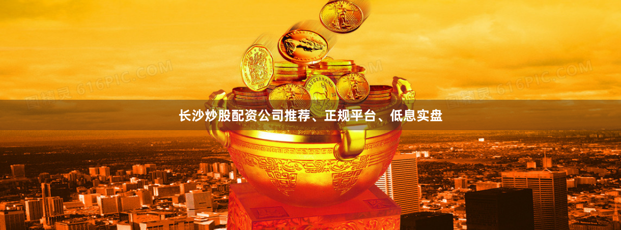 长沙炒股配资公司推荐、正规平台、低息实盘