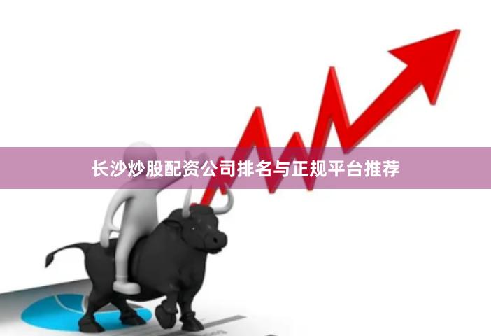 长沙炒股配资公司排名与正规平台推荐
