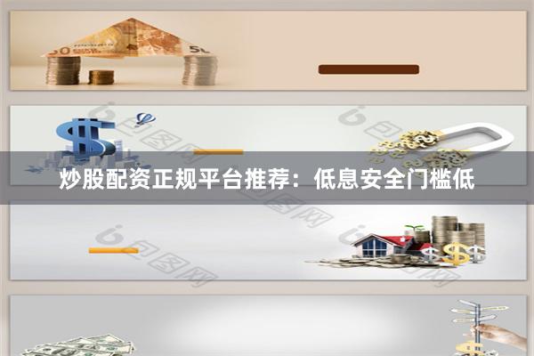 炒股配资正规平台推荐:低息安全门槛低