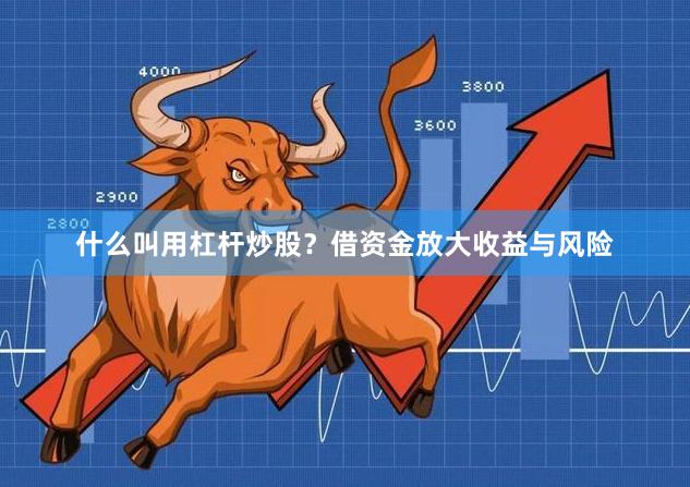什么叫用杠杆炒股？借资金放大收益与风险