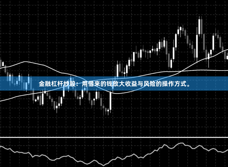金融杠杆炒股：用借来的钱放大收益与风险的操作方式。