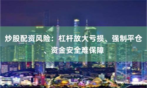 炒股配资风险：杠杆放大亏损、强制平仓、资金安全难保障