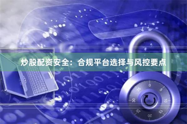 炒股配资安全：合规平台选择与风控要点