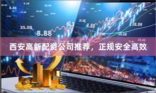 西安高新配资公司推荐，正规安全高效