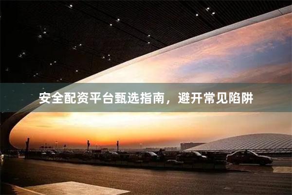 安全配资平台甄选指南，避开常见陷阱