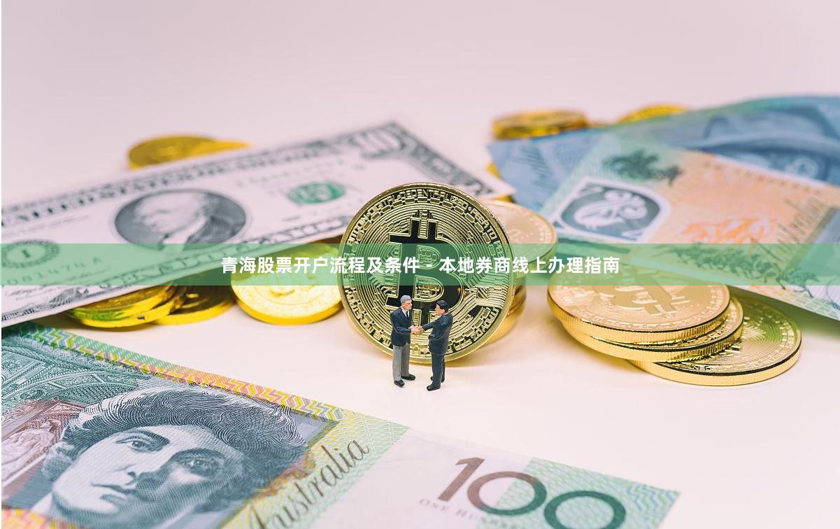 青海股票开户流程及条件 - 本地券商线上办理指南